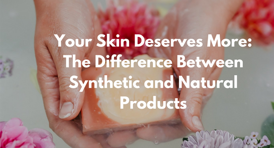 Your Skin Deserves More: The Difference Between Synthetic and Natural Products